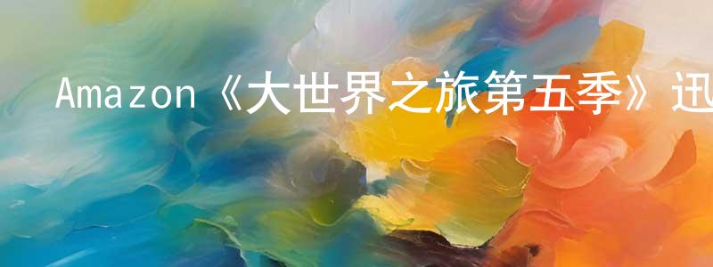 陳全斌發布Amazon《大世界之旅第五季》迅雷下載/在線觀看/百度云-選秀/綜藝-美劇天堂